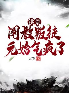 洪荒：阐教叛徒，元始气疯了精选小说推荐