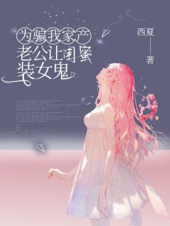 为骗我家产，老公让闺蜜装女鬼完整阅读