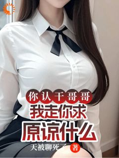 你认干哥哥，我走你求原谅什么最新热门小说
