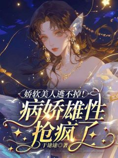 娇软美人逃不掉！病娇雄性抢疯了精选小说