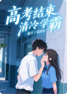 高考结束，清冷学霸撬开了我的唇完整文本